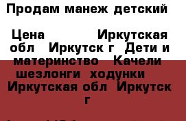 Продам манеж детский › Цена ­ 2 000 - Иркутская обл., Иркутск г. Дети и материнство » Качели, шезлонги, ходунки   . Иркутская обл.,Иркутск г.